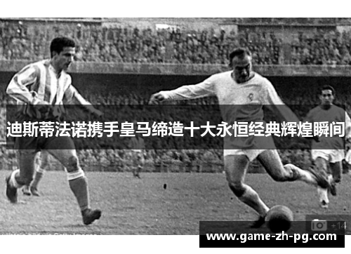 迪斯蒂法诺携手皇马缔造十大永恒经典辉煌瞬间