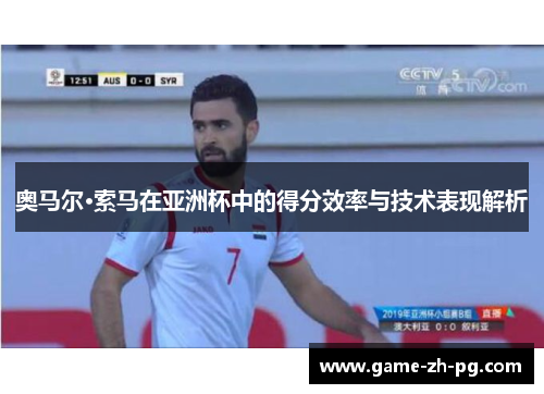 奥马尔·索马在亚洲杯中的得分效率与技术表现解析