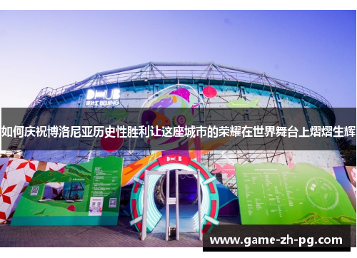 如何庆祝博洛尼亚历史性胜利让这座城市的荣耀在世界舞台上熠熠生辉