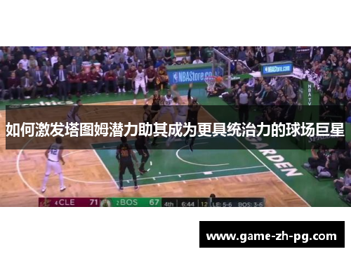 如何激发塔图姆潜力助其成为更具统治力的球场巨星