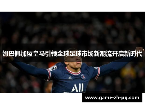 姆巴佩加盟皇马引领全球足球市场新潮流开启新时代