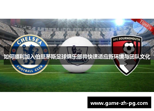 如何顺利加入伯恩茅斯足球俱乐部并快速适应新环境与团队文化