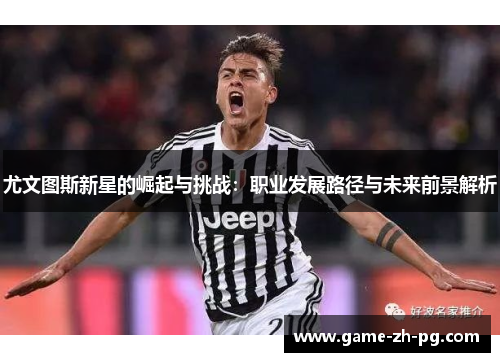 尤文图斯新星的崛起与挑战：职业发展路径与未来前景解析