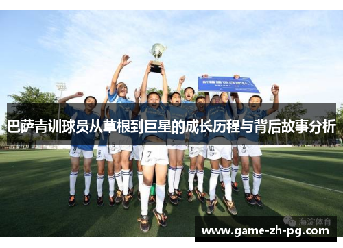 巴萨青训球员从草根到巨星的成长历程与背后故事分析