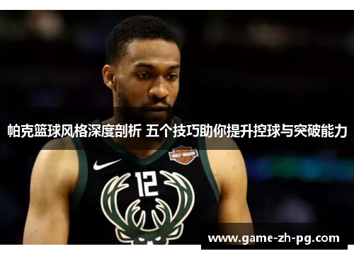 帕克篮球风格深度剖析 五个技巧助你提升控球与突破能力
