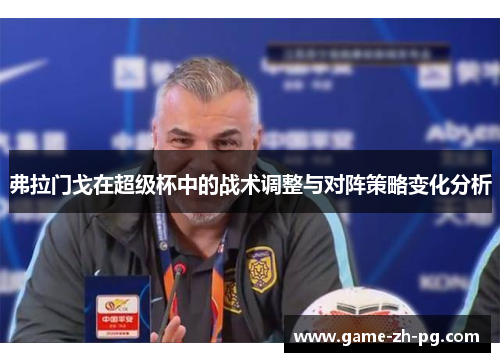 弗拉门戈在超级杯中的战术调整与对阵策略变化分析