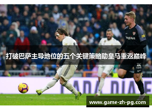 打破巴萨主导地位的五个关键策略助皇马重返巅峰