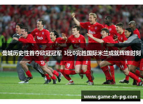 曼城历史性首夺欧冠冠军 3比0完胜国际米兰成就辉煌时刻