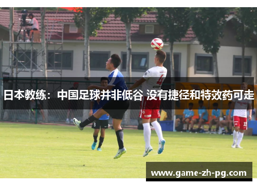 日本教练：中国足球并非低谷 没有捷径和特效药可走