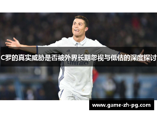 C罗的真实威胁是否被外界长期忽视与低估的深度探讨