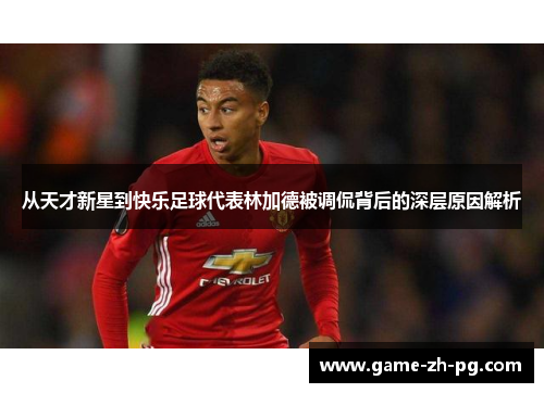 从天才新星到快乐足球代表林加德被调侃背后的深层原因解析