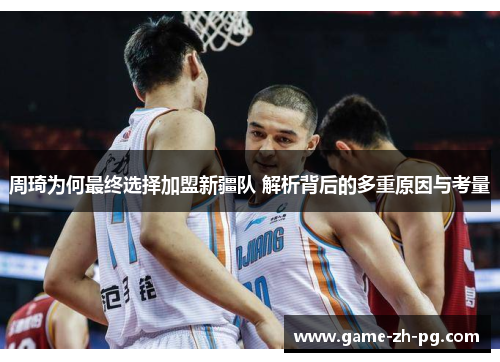 周琦为何最终选择加盟新疆队 解析背后的多重原因与考量