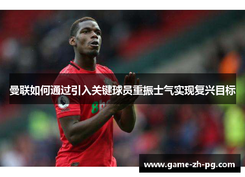 曼联如何通过引入关键球员重振士气实现复兴目标