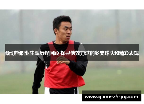 桑切斯职业生涯历程回顾 探寻他效力过的多支球队和精彩表现 桑切斯职业生涯历程回顾 探寻他效力过的多支球队和精彩表现