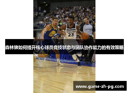 森林狼如何提升核心球员竞技状态与团队协作能力的有效策略 森林狼如何提升核心球员竞技状态与团队协作能力的有效策略