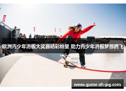 欧洲青少年滑板大奖赛精彩纷呈 助力青少年滑板梦想腾飞 欧洲青少年滑板大奖赛精彩纷呈 助力青少年滑板梦想腾飞