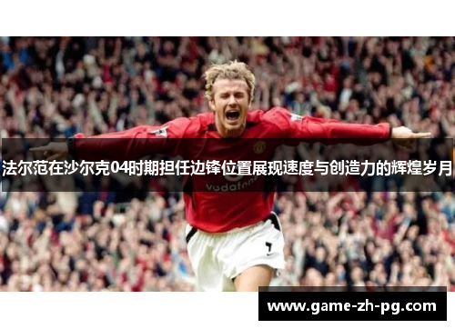 法尔范在沙尔克04时期担任边锋位置展现速度与创造力的辉煌岁月 法尔范在沙尔克04时期担任边锋位置展现速度与创造力的辉煌岁月