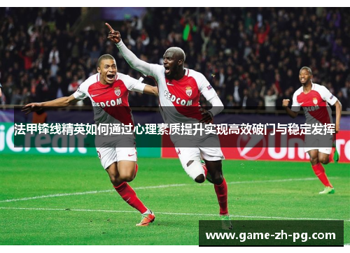 法甲锋线精英如何通过心理素质提升实现高效破门与稳定发挥 法甲锋线精英如何通过心理素质提升实现高效破门与稳定发挥