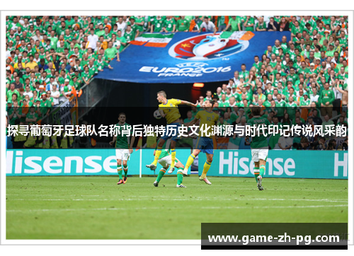 探寻葡萄牙足球队名称背后独特历史文化渊源与时代印记传说风采韵