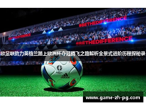 欧足联助力英格兰踏上欧洲杯夺冠腾飞之路解析全景式进阶历程探秘录 欧足联助力英格兰踏上欧洲杯夺冠腾飞之路解析全景式进阶历程探秘录