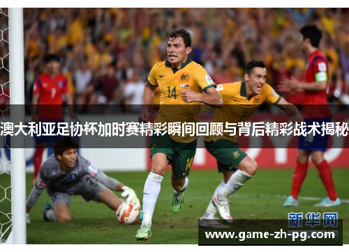 澳大利亚足协杯加时赛精彩瞬间回顾与背后精彩战术揭秘 澳大利亚足协杯加时赛精彩瞬间回顾与背后精彩战术揭秘