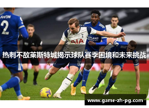 热刺不敌莱斯特城揭示球队赛季困境和未来挑战 热刺不敌莱斯特城揭示球队赛季困境和未来挑战