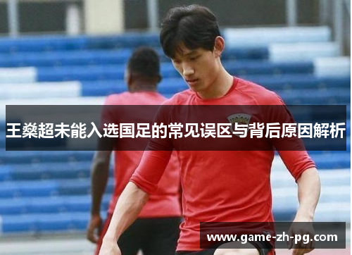 王燊超未能入选国足的常见误区与背后原因解析