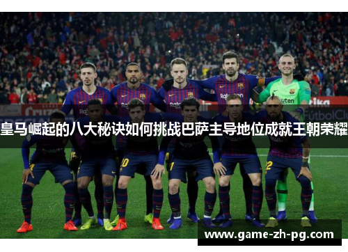 皇马崛起的八大秘诀如何挑战巴萨主导地位成就王朝荣耀 皇马崛起的八大秘诀如何挑战巴萨主导地位成就王朝荣耀