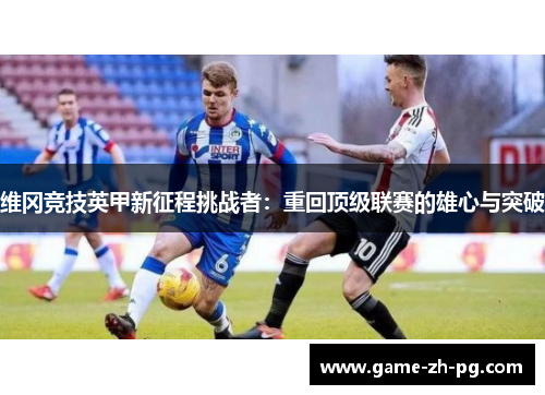维冈竞技英甲新征程挑战者:重回顶级联赛的雄心与突破 维冈竞技英甲新征程挑战者:重回顶级联赛的雄心与突破