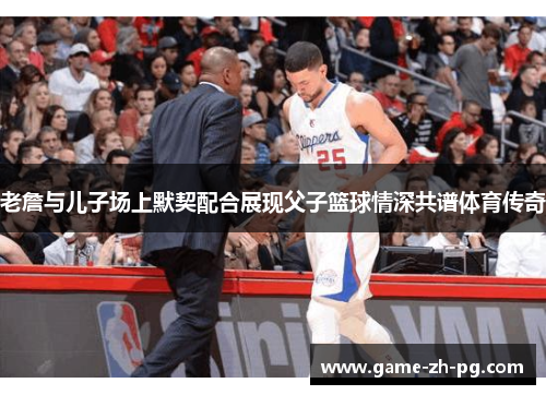 老詹与儿子场上默契配合展现父子篮球情深共谱体育传奇