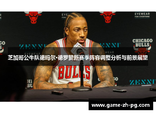 芝加哥公牛队德玛尔·德罗赞新赛季阵容调整分析与前景展望 芝加哥公牛队德玛尔·德罗赞新赛季阵容调整分析与前景展望