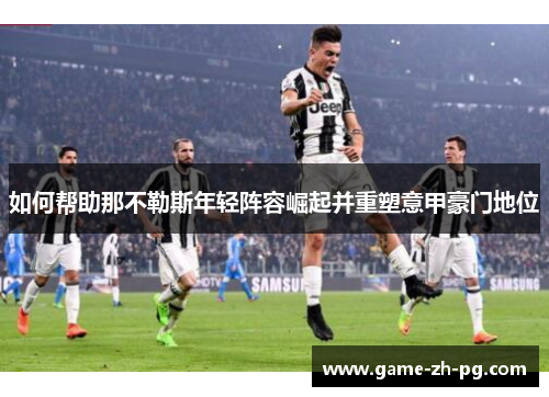 如何帮助那不勒斯年轻阵容崛起并重塑意甲豪门地位 如何帮助那不勒斯年轻阵容崛起并重塑意甲豪门地位