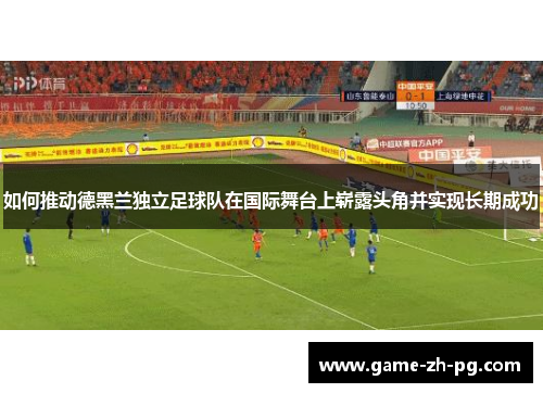 如何推动德黑兰独立足球队在国际舞台上崭露头角并实现长期成功 如何推动德黑兰独立足球队在国际舞台上崭露头角并实现长期成功