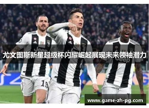 尤文图斯新星超级杯闪耀崛起展现未来领袖潜力