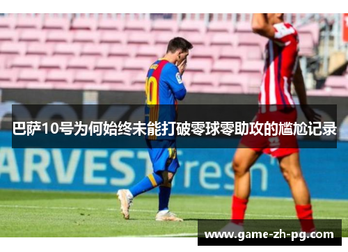 巴萨10号为何始终未能打破零球零助攻的尴尬记录 巴萨10号为何始终未能打破零球零助攻的尴尬记录