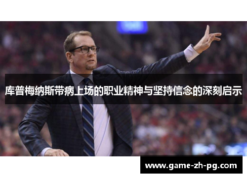 库普梅纳斯带病上场的职业精神与坚持信念的深刻启示 库普梅纳斯带病上场的职业精神与坚持信念的深刻启示