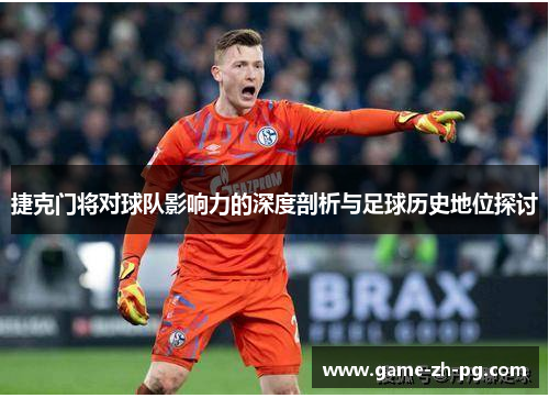 捷克门将对球队影响力的深度剖析与足球历史地位探讨 捷克门将对球队影响力的深度剖析与足球历史地位探讨