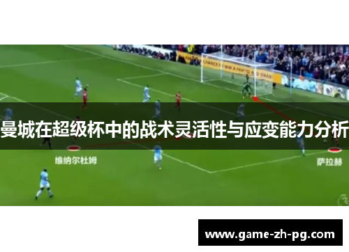 曼城在超级杯中的战术灵活性与应变能力分析 曼城在超级杯中的战术灵活性与应变能力分析