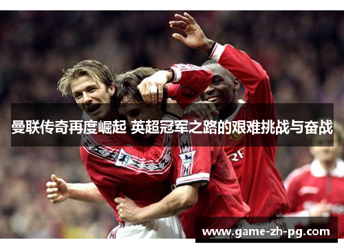 曼联传奇再度崛起 英超冠军之路的艰难挑战与奋战 曼联传奇再度崛起 英超冠军之路的艰难挑战与奋战