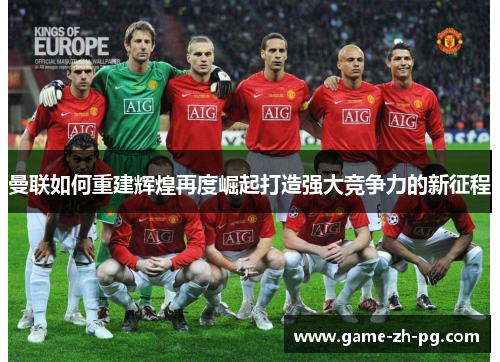 曼联如何重建辉煌再度崛起打造强大竞争力的新征程 曼联如何重建辉煌再度崛起打造强大竞争力的新征程