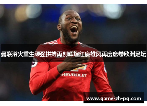曼联浴火重生顽强拼搏再创辉煌红魔雄风再度席卷欧洲足坛
