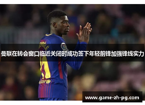 曼联在转会窗口临近关闭时成功签下年轻前锋加强锋线实力 曼联在转会窗口临近关闭时成功签下年轻前锋加强锋线实力