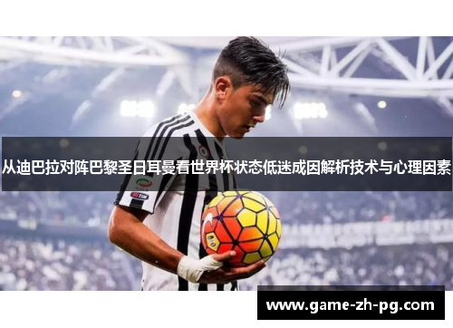 从迪巴拉对阵巴黎圣日耳曼看世界杯状态低迷成因解析技术与心理因素 从迪巴拉对阵巴黎圣日耳曼看世界杯状态低迷成因解析技术与心理因素
