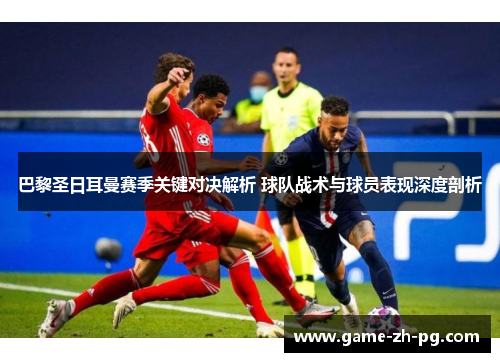 巴黎圣日耳曼赛季关键对决解析 球队战术与球员表现深度剖析