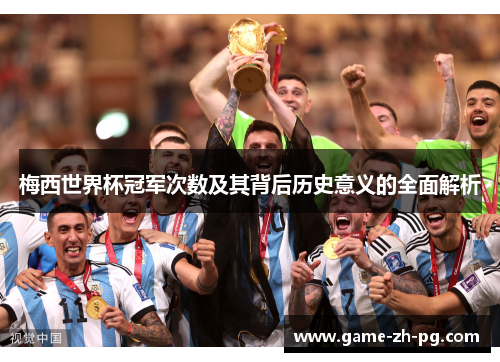 梅西世界杯冠军次数及其背后历史意义的全面解析 梅西世界杯冠军次数及其背后历史意义的全面解析