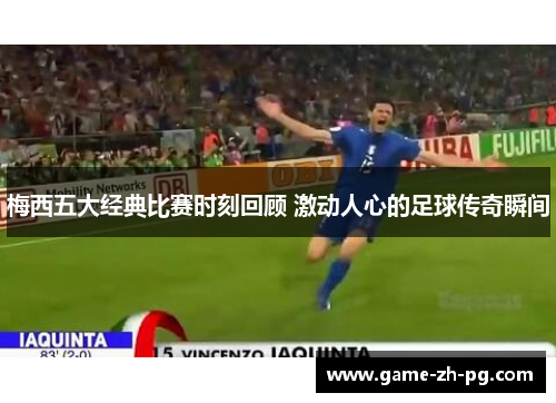 梅西五大经典比赛时刻回顾 激动人心的足球传奇瞬间 梅西五大经典比赛时刻回顾 激动人心的足球传奇瞬间