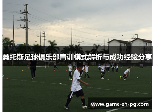 桑托斯足球俱乐部青训模式解析与成功经验分享 桑托斯足球俱乐部青训模式解析与成功经验分享