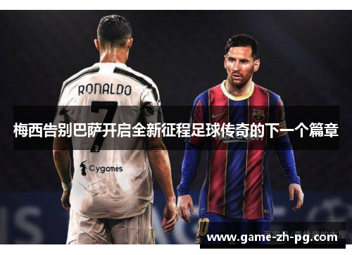 梅西告别巴萨开启全新征程足球传奇的下一个篇章 梅西告别巴萨开启全新征程足球传奇的下一个篇章
