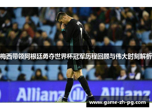 梅西带领阿根廷勇夺世界杯冠军历程回顾与伟大时刻解析 梅西带领阿根廷勇夺世界杯冠军历程回顾与伟大时刻解析