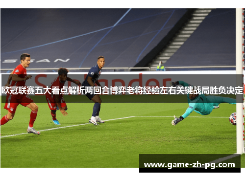 欧冠联赛五大看点解析两回合博弈老将经验左右关键战局胜负决定 欧冠联赛五大看点解析两回合博弈老将经验左右关键战局胜负决定
